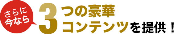 さらに今なら3つの豪華コンテンツを提供！